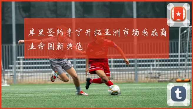 库里签约李宁开拓亚洲市场或成商业帝国新典范