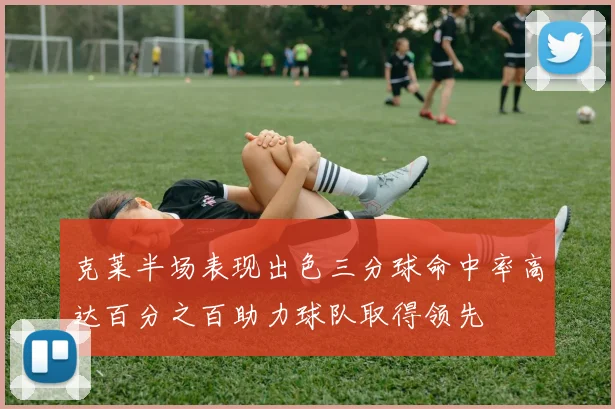克莱半场表现出色三分球命中率高达百分之百助力球队取得领先