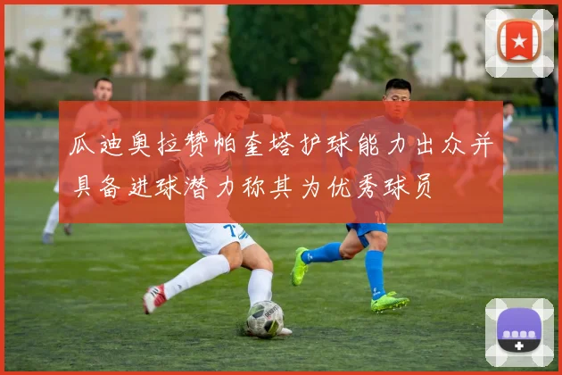 瓜迪奥拉赞帕奎塔护球能力出众并具备进球潜力称其为优秀球员