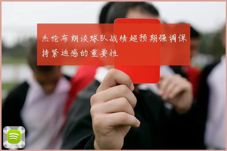 杰伦布朗谈球队战绩超预期强调保持紧迫感的重要性