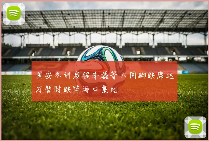 国安冬训启程李磊等六国脚缺席达万暂时缺阵海口集结