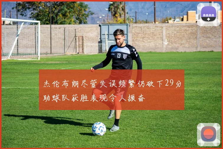 杰伦布朗尽管失误频繁仍砍下29分助球队获胜表现令人振奋