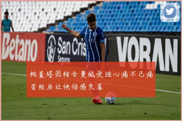 帕奎塔因转会曼城受挫心痛不已痛苦经历让他倍感失落