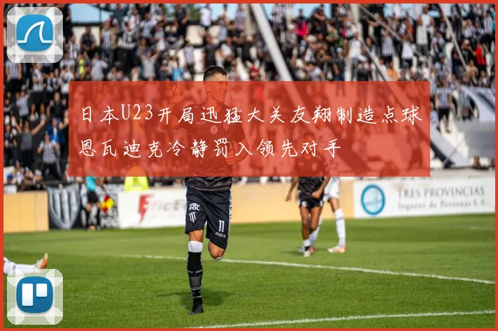 日本U23开局迅猛大关友翔制造点球恩瓦迪克冷静罚入领先对手