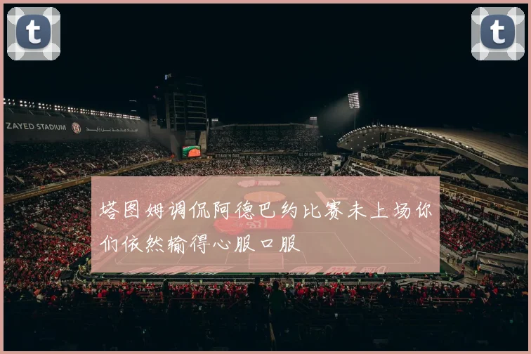 塔图姆调侃阿德巴约比赛未上场你们依然输得心服口服