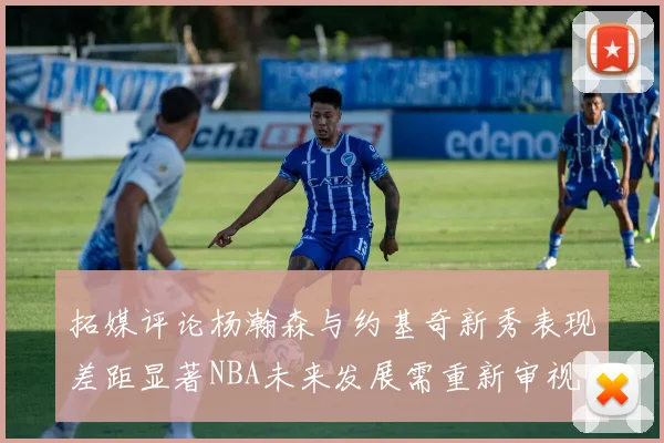 拓媒评论杨瀚森与约基奇新秀表现差距显著NBA未来发展需重新审视