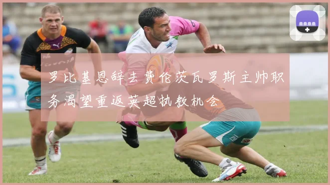 罗比基恩辞去费伦茨瓦罗斯主帅职务渴望重返英超执教机会
