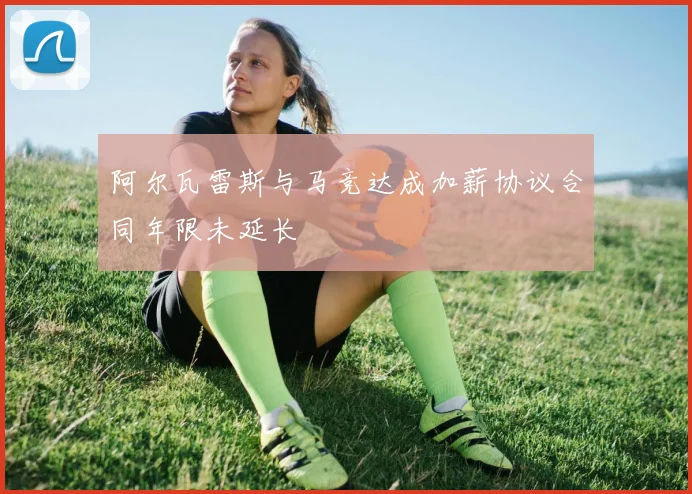阿尔瓦雷斯与马竞达成加薪协议合同年限未延长