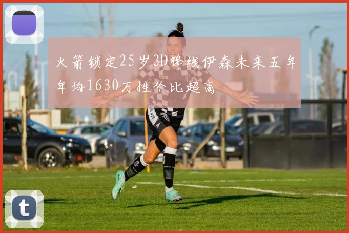 火箭锁定25岁3D锋线伊森未来五年年均1630万性价比超高