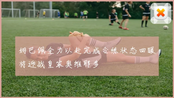 姆巴佩全力以赴完成合练状态回暖将迎战皇家奥维耶多