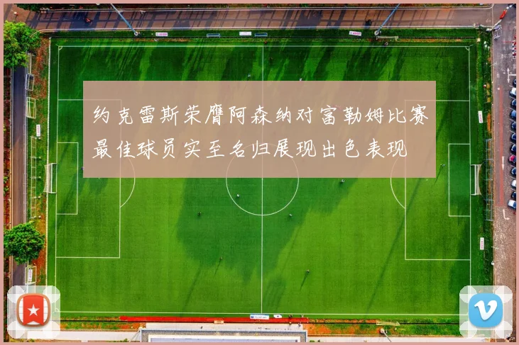 约克雷斯荣膺阿森纳对富勒姆比赛最佳球员实至名归展现出色表现