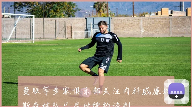 曼联等多家俱乐部关注内科威廉姆斯森林队已启动续约谈判