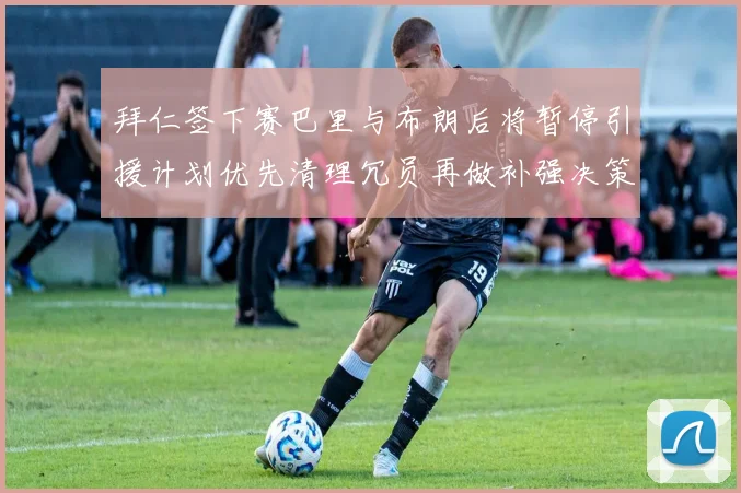 拜仁签下赛巴里与布朗后将暂停引援计划优先清理冗员再做补强决策
