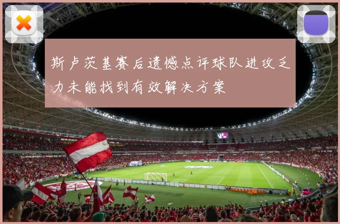 斯卢茨基赛后遗憾点评球队进攻乏力未能找到有效解决方案