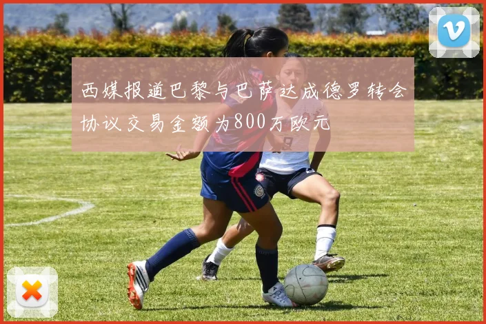 西媒报道巴黎与巴萨达成德罗转会协议交易金额为800万欧元