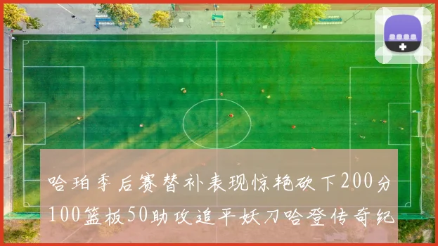 哈珀季后赛替补表现惊艳砍下200分100篮板50助攻追平妖刀哈登传奇纪录