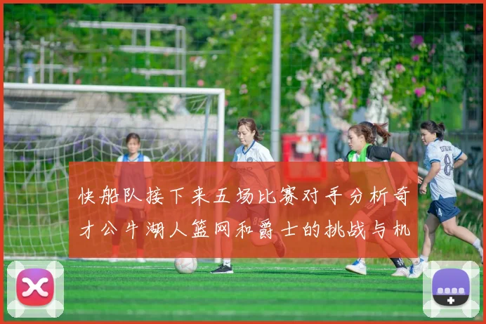 快船队接下来五场比赛对手分析奇才公牛湖人篮网和爵士的挑战与机遇