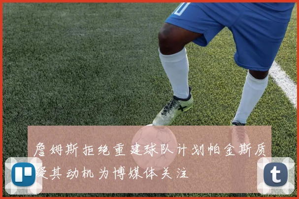 詹姆斯拒绝重建球队计划帕金斯质疑其动机为博媒体关注