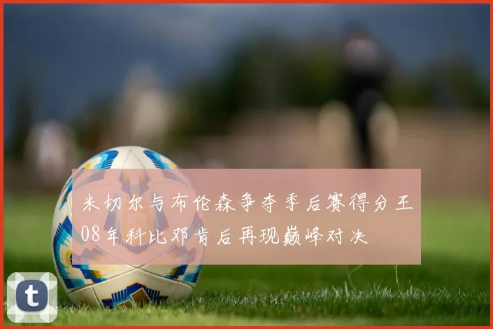 米切尔与布伦森争夺季后赛得分王08年科比邓肯后再现巅峰对决